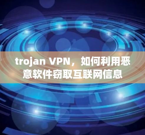 trojan VPN，如何利用恶意软件窃取互联网信息