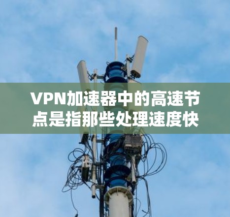 VPN加速器中的高速节点是指那些处理速度快、资源更丰富的加速器，通常具备更高的配置和优化能力。这些加速器在处理高带宽、高负载的VPN流量时表现更为出色。以下是一些关于高速节点的建议和信息
