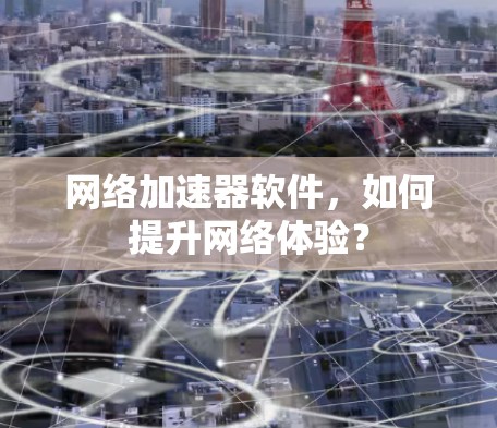 网络加速器软件，如何提升网络体验？