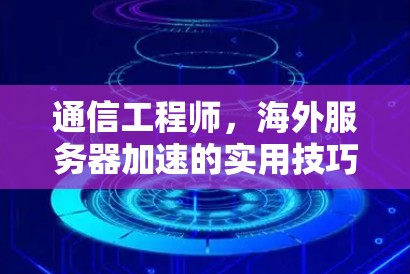 通信工程师，海外服务器加速的实用技巧与解决方案