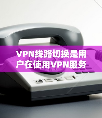 VPN线路切换是用户在使用VPN服务时遇到的常见问题。以下是处理这种情况的步骤