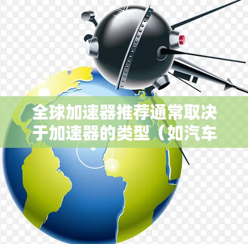 全球加速器推荐通常取决于加速器的类型（如汽车加速器、摩托车加速器、电动车加速器等）以及用户的需求（如加速度、耐用性、适用场景等）以下是一些全球知名的加速器推荐，涵盖了不同领域的加速器