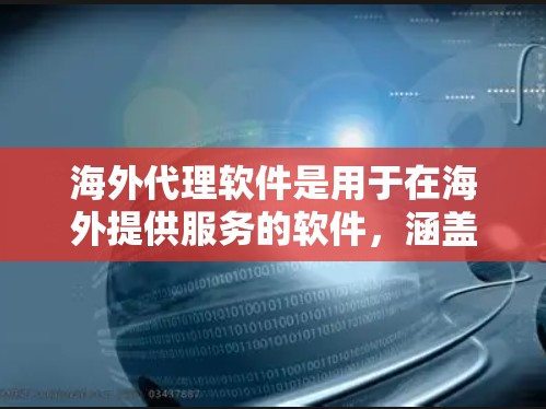 海外代理软件是用于在海外提供服务的软件，涵盖翻译、文件传输、复制、编辑等多个领域。以下是对这些软件的详细介绍