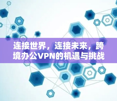 连接世界，连接未来，跨境办公VPN的机遇与挑战