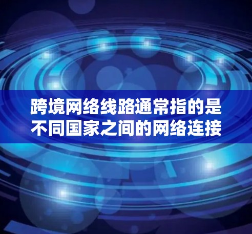 跨境网络线路通常指的是不同国家之间的网络连接，允许用户在跨国之间访问互联网、下载文件或其他在线服务。这些网络线路主要包括以下几种类型