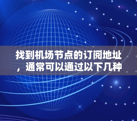 找到机场节点的订阅地址,通常可以通过以下几种方式实现 找到机场节点的订阅地址,通常可以通过以下几种方式实现