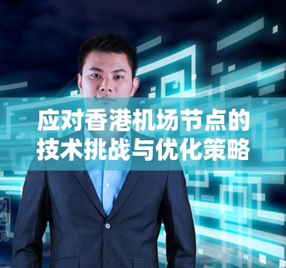 应对香港机场节点的技术挑战与优化策略