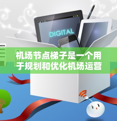 机场节点梯子是一个用于规划和优化机场运营的重要工具，帮助管理机场的航路网络。以下是对节点梯子的详细说明