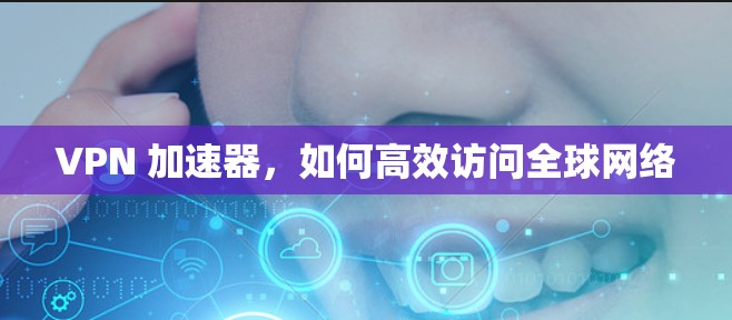 VPN 加速器,如何高效访问全球网络 VPN 加速器,如何高效访问全球网络