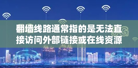 翻墙线路通常指的是无法直接访问外部链接或在线资源的物理墙，通常存在于网络中，例如网站或服务器之间的物理屏障。如果你正在使用Web浏览器或手机访问外部链接时遇到了物理墙，通常可以通过以下几种方式绕过
