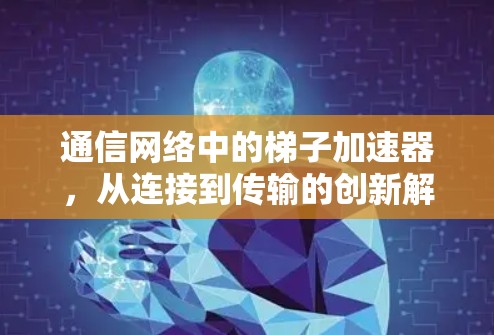 通信网络中的梯子加速器，从连接到传输的创新解决方案