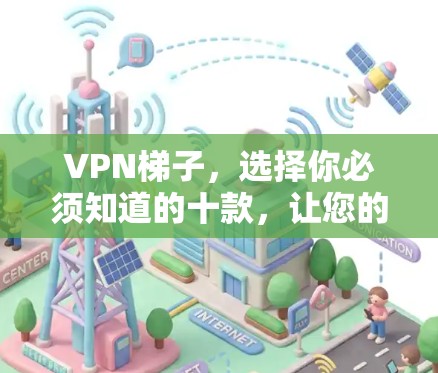 VPN梯子，选择你必须知道的十款，让您的网络更可靠、更安全！