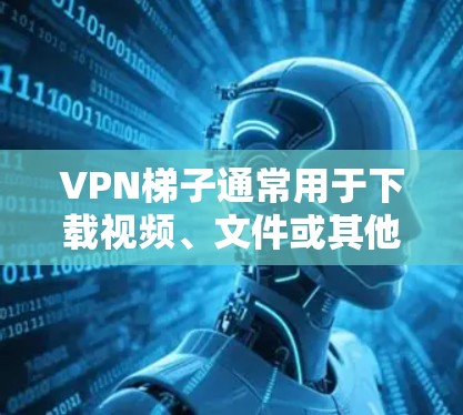 VPN梯子通常用于下载视频、文件或其他免费内容,但如果你无法下载,可能是由于以下原因 VPN梯子通常用于下载视频、文件或其他免费内容,但如果你无法下载,可能是由于以下原因