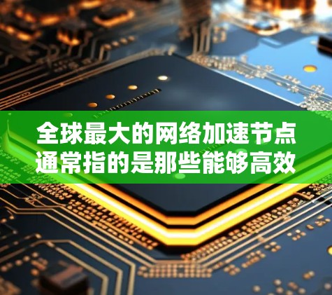 全球最大的网络加速节点通常指的是那些能够高效处理网络流量并提供最佳性能的服务器。以下是一些全球知名的网络加速服务器,它们在全球范围内拥有广泛的应用场景 全球最大的网络加速节点通常指的是那些能够高效处理网络流量并提供最佳性能的服务器。以下是一些全球知名的网络加速服务器,它们在全球范围内拥有广泛的应用场景