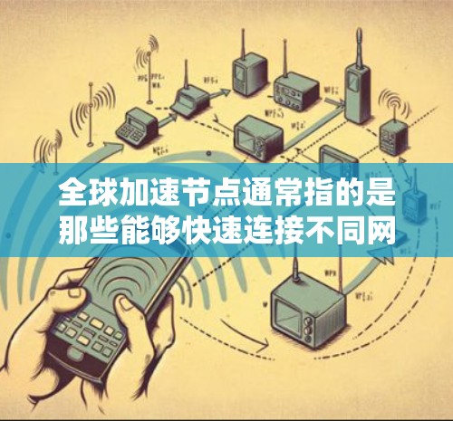 全球加速节点通常指的是那些能够快速连接不同网络、促进经济发展和区域一体化的节点。高铁、航空、高速公路、铁路等都是全球加速节点的重要组成部分。以下是全球加速节点的一些主要特点和影响