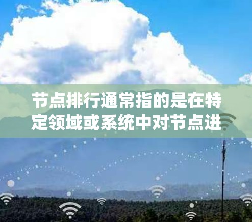 节点排行通常指的是在特定领域或系统中对节点进行排序或评估的过程。以下是一些可能的解释和应用
