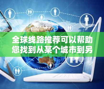 全球线路推荐可以帮助您找到从某个城市到另一个城市的最佳路线。以下是一些常见的全球线路推荐，涵盖了不同类型的飞行方式