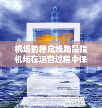 机场的稳定线路是指机场在运营过程中保持良好的基础设施和服务的系统。以下是一些机场稳定的主要方面