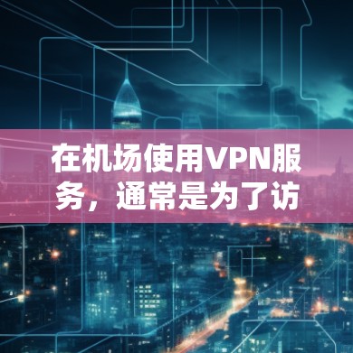 在机场使用VPN服务，通常是为了访问互联网、进行会议、娱乐等需要网络服务的活动。以下是一些关于机场VPN服务的建议和步骤