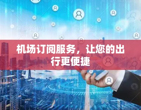 机场订阅服务,让您的出行更便捷 机场订阅服务,让您的出行更便捷
