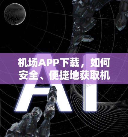 机场APP下载，如何安全、便捷地获取机场相关应用