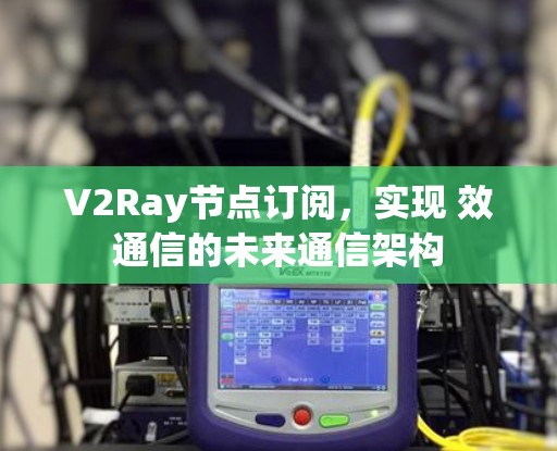 V2Ray节点订阅,实现 效通信的未来通信架构 V2Ray节点订阅,实现 效通信的未来通信架构
