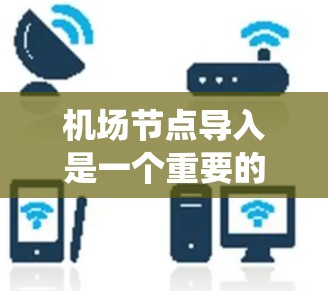 机场节点导入是一个重要的步骤，通常用于将节点数据（如机场位置、道路网络等）导入到其他系统中进行处理。以下是一个详细的指导步骤，帮助您完成这一任务