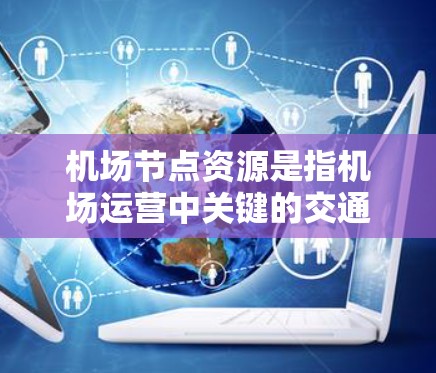 机场节点资源是指机场运营中关键的交通设施,这些设施直接影响机场的运营效率和旅客体验。以下是对机场节点资源的详细分析 机场节点资源是指机场运营中关键的交通设施,这些设施直接影响机场的运营效率和旅客体验。以下是对机场节点资源的详细分析