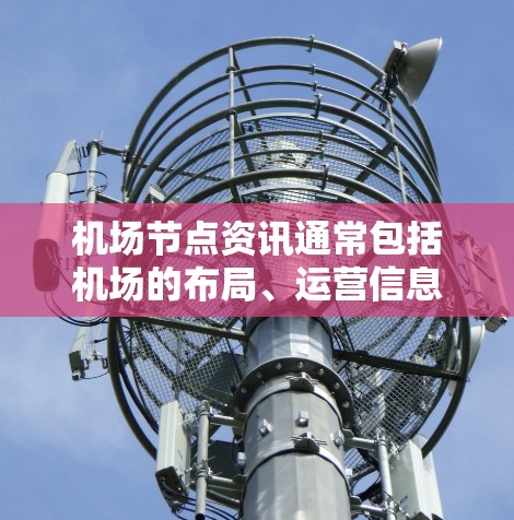 机场节点资讯通常包括机场的布局、运营信息和相关设施。以下是一些常见的机场节点资讯内容