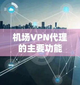 机场VPN代理的主要功能 机场VPN代理的主要功能