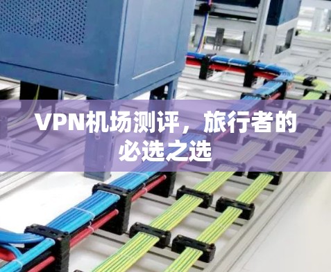 VPN机场测评，旅行者的必选之选