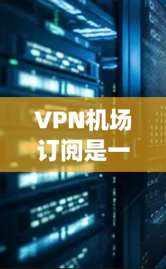 VPN机场订阅是一种在机场或其他公共场所使用VPN服务的选项，主要 purpose 包括安全、隐私和连接速度等方面。以下是一些常见的VPN机场订阅类型和推荐