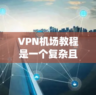 VPN机场教程是一个复杂且关键的步骤，涉及多个方面，包括VPN技术、网络安全、机场环境以及具体的操作指导。以下是一些系统性的步骤和建议，帮助你顺利通过VPN机场教程