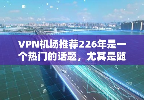 VPN机场推荐226年是一个热门的话题，尤其是随着科技的发展，越来越多的旅行目的地开始使用VPN服务。以下是一些226年VPN机场推荐，涵盖了主要的热门城市和旅行目的地