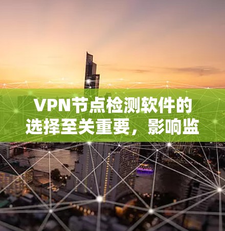 VPN节点检测软件的选择至关重要，影响监控的效果和管理的需求。以下是对选择VPN节点检测软件的详细分析