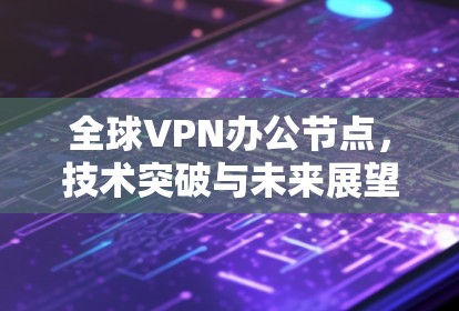 全球VPN办公节点,技术突破与未来展望 全球VPN办公节点,技术突破与未来展望