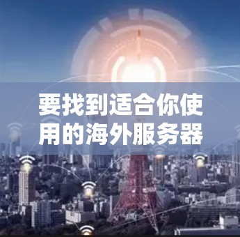 要找到适合你使用的海外服务器节点，可以按照以下步骤进行