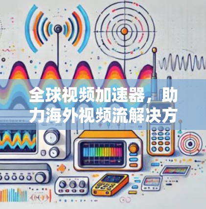 全球视频加速器，助力海外视频流解决方案