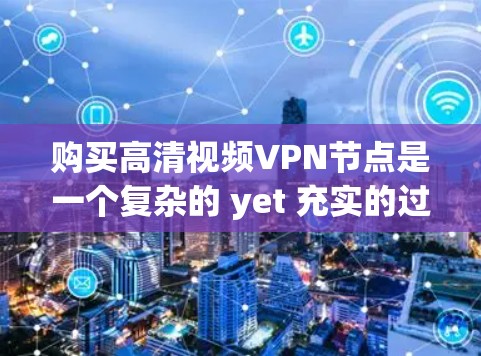 购买高清视频VPN节点是一个复杂的 yet 充实的过程，涉及法律、技术、安全、经济和长期使用等多个方面。以下是一个详细的指南，帮助您全面考虑和实施这个过程