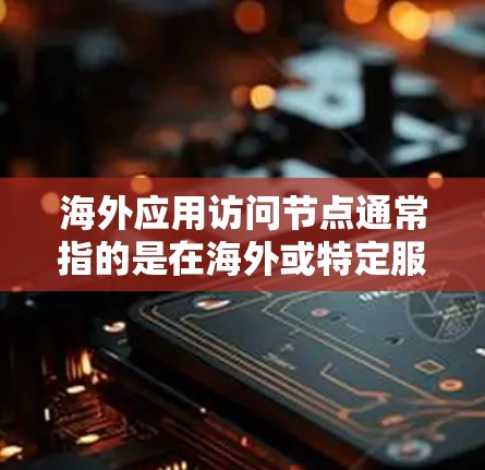 海外应用访问节点通常指的是在海外或特定服务器上运行的软件应用，用于访问和运行目标服务器或服务器平台。以下是一些可能指的是什么