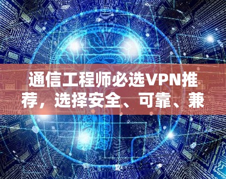 通信工程师必选VPN推荐,选择安全、可靠、兼容的解决方案 通信工程师必选VPN推荐,选择安全、可靠、兼容的解决方案