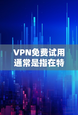 VPN免费试用通常是指在特定时间内（如3天）可以使用VPN服务。然而，使用VPN通常需要付费，尤其是长时间使用的部分。以下是关于VPN免费试用的建议