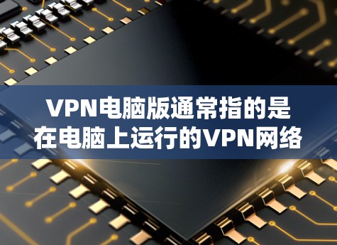VPN电脑版通常指的是在电脑上运行的VPN网络服务。这些电脑版通常包括以下几个方面