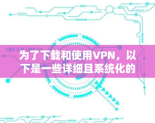 为了下载和使用VPN，以下是一些详细且系统化的步骤指南