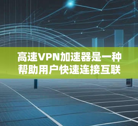 高速VPN加速器是一种帮助用户快速连接互联网的工具，尤其适用于需要大量流量或长时间在线的用户。以下是关于高速VPN加速器的一些关键信息