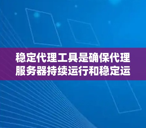 稳定代理工具是确保代理服务器持续运行和稳定运行的关键工具。以下是对稳定代理工具的系统性介绍和推荐