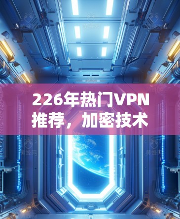 226年热门VPN推荐，加密技术、安全防护与应用新趋势
