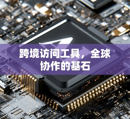 跨境访问工具，全球协作的基石