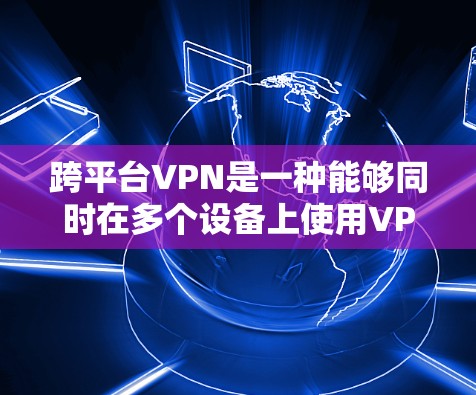 跨平台VPN是一种能够同时在多个设备上使用VPN服务的技术，旨在提升用户体验和安全性。以下是跨平台VPN的详细说明