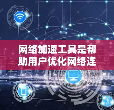 网络加速工具是帮助用户优化网络连接功能的重要工具，通常通过软件或第三方服务实现。以下是对网络加速工具的详细介绍